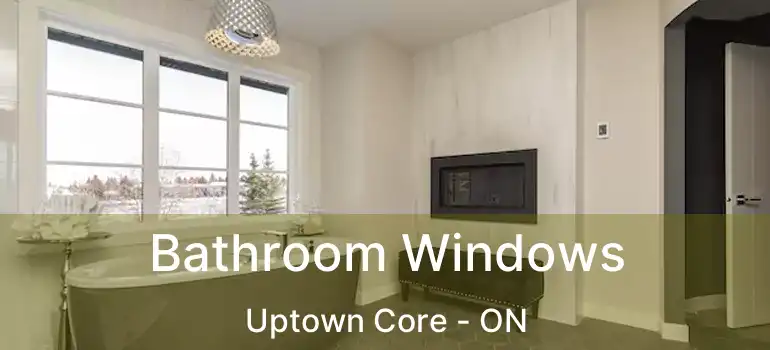  Bathroom Windows Uptown Core - ON