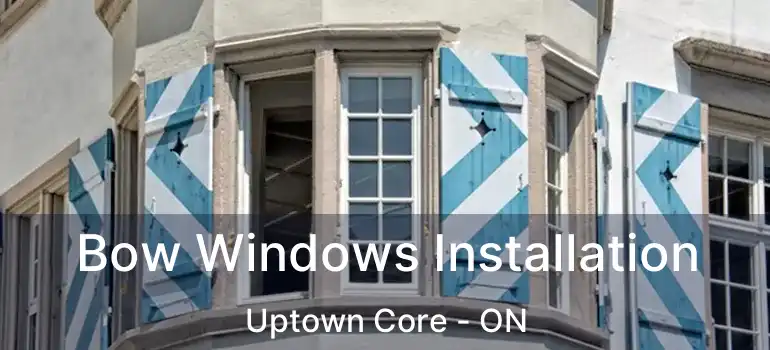  Bow Windows Installation Uptown Core - ON