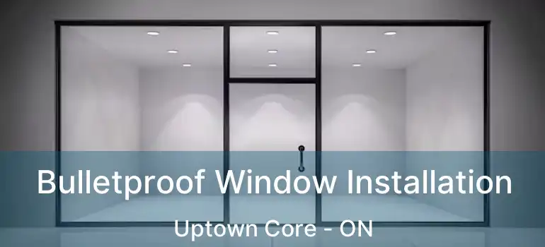  Bulletproof Window Installation Uptown Core - ON