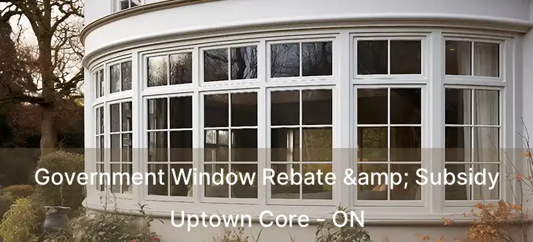  Government Window Rebate & Subsidy Uptown Core - ON