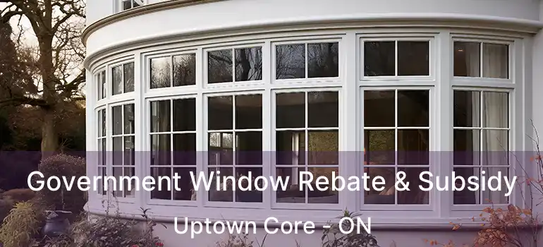  Government Window Rebate & Subsidy Uptown Core - ON
