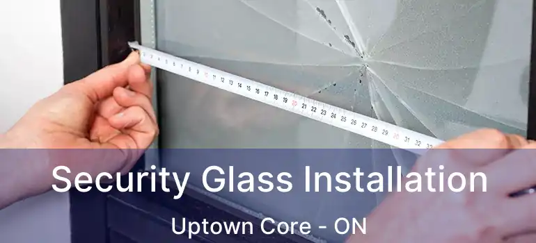  Security Glass Installation Uptown Core - ON