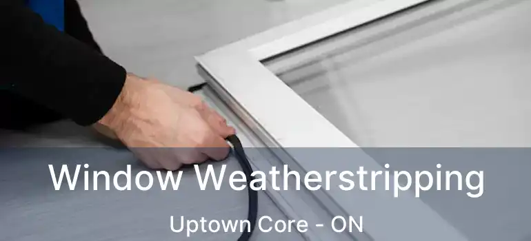  Window Weatherstripping Uptown Core - ON